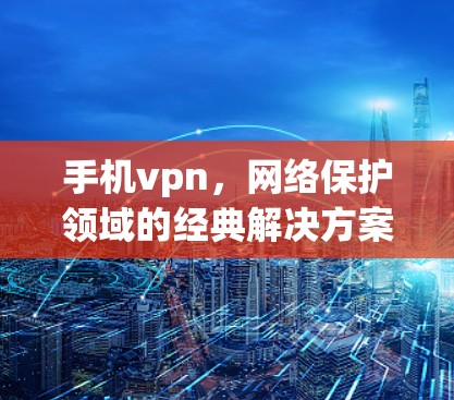 手机vpn,网络保护领域的经典解决方案 手机vpn,网络保护领域的经典解决方案