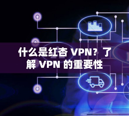 什么是红杏 VPN？了解 VPN 的重要性