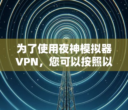 为了使用夜神模拟器VPN，您可以按照以下步骤操作