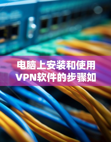 电脑上安装和使用VPN软件的步骤如下