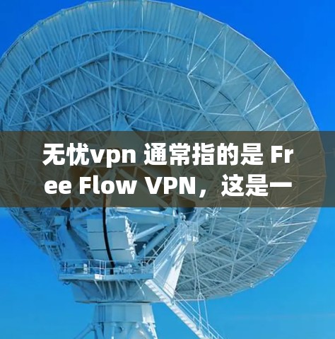 无忧vpn 通常指的是 Free Flow VPN，这是一个基于Wi-Fi 的VPN服务，提供高速连接和易用的用户体验。以下是关于 Free Flow VPN 的一些关键信息