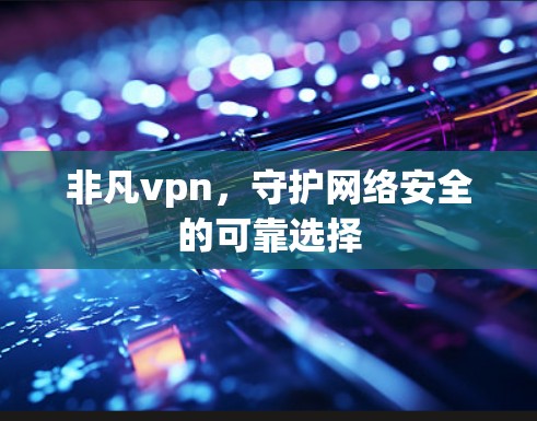 非凡vpn,守护网络安全的可靠选择 非凡vpn,守护网络安全的可靠选择