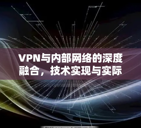 VPN与内部网络的深度融合,技术实现与实际应用 VPN与内部网络的深度融合,技术实现与实际应用
