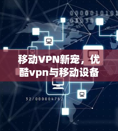 移动VPN新宠,优酷vpn与移动设备的完美融合 移动VPN新宠,优酷vpn与移动设备的完美融合