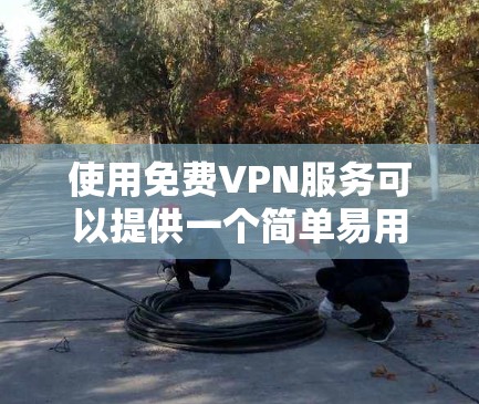 使用免费VPN服务可以提供一个简单易用的解决方案,但需要谨慎考虑以下几点 使用免费VPN服务可以提供一个简单易用的解决方案,但需要谨慎考虑以下几点