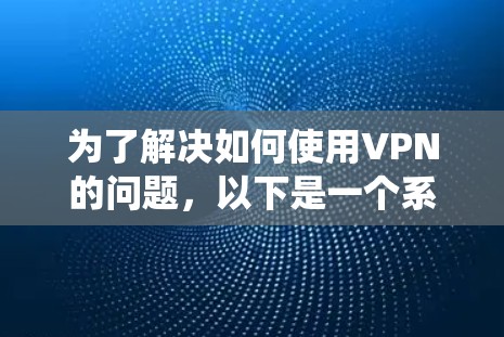 为了解决如何使用VPN的问题,以下是一个系统化的步骤指南 为了解决如何使用VPN的问题,以下是一个系统化的步骤指南