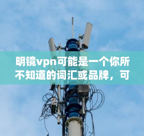 明镜vpn可能是一个你所不知道的词汇或品牌,可能是指某种特定的产品、服务、或品牌。如果你指的是某个特定的软件、服务、或产品,请提供更多上下文,以便我更好地帮助你 明镜vpn可能是一个你所不知道的词汇或品牌,可能是指某种特定的产品、服务、或品牌。如果你指的是某个特定的软件、服务、或产品,请提供更多上下文,以便我更好地帮助你