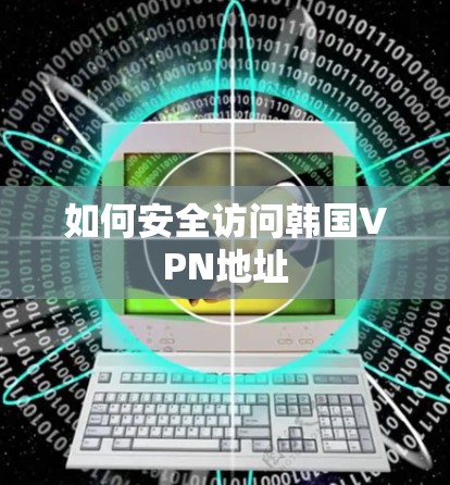 如何安全访问韩国VPN地址 如何安全访问韩国VPN地址