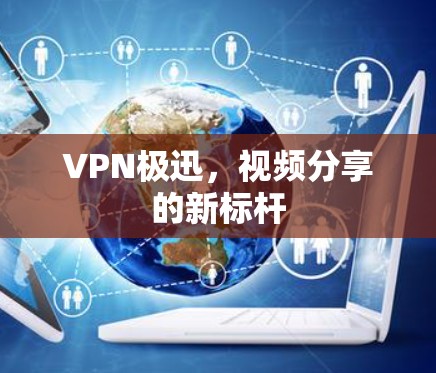 VPN极迅，视频分享的新标杆