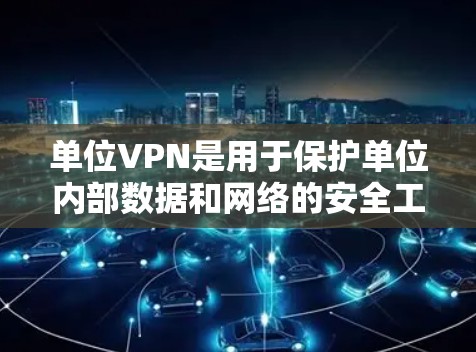 单位VPN是用于保护单位内部数据和网络的安全工具,旨在提供更高的加密和权限管理,确保数据的保密性和合规性。以下是关于单位VPN的详细总结 单位VPN是用于保护单位内部数据和网络的安全工具,旨在提供更高的加密和权限管理,确保数据的保密性和合规性。以下是关于单位VPN的详细总结