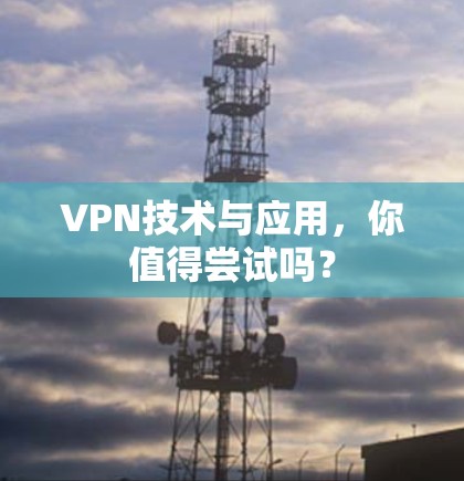 VPN技术与应用,你值得尝试吗? VPN技术与应用,你值得尝试吗?