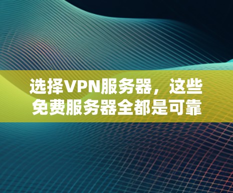 选择VPN服务器，这些免费服务器全都是可靠且安全的！
