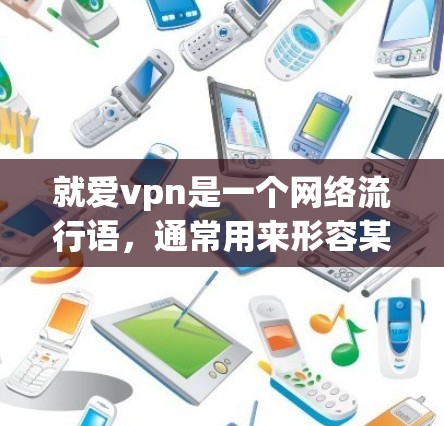 就爱vpn是一个网络流行语，通常用来形容某人或某物特别吸引人、有趣或让人难忘。这个词的使用场景可能与游戏、影视作品、生活片段等有关。以下是一些可能的解释和使用场景