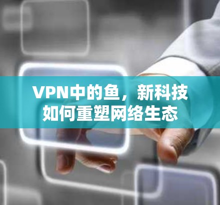 VPN中的鱼，新科技如何重塑网络生态