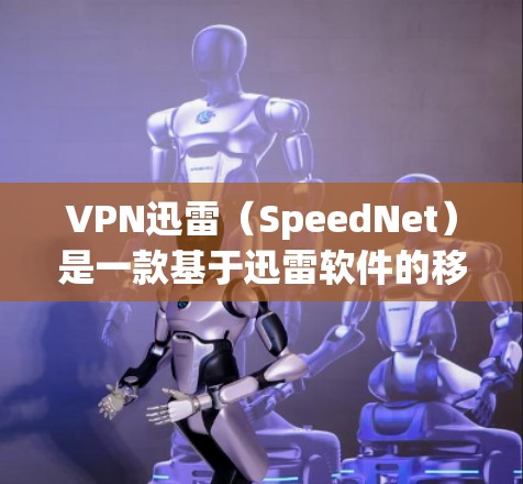 VPN迅雷（SpeedNet）是一款基于迅雷软件的移动设备VPN应用，专为用户设计的移动设备安全VPN软件。以下是如何下载并使用VPN迅雷的步骤