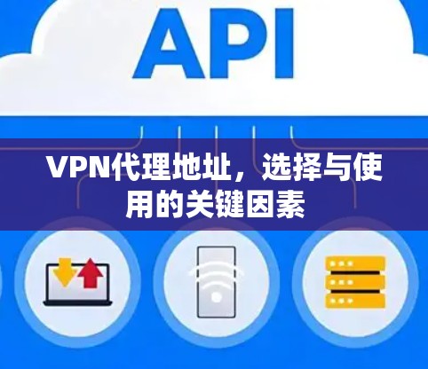 VPN代理地址,选择与使用的关键因素 VPN代理地址,选择与使用的关键因素