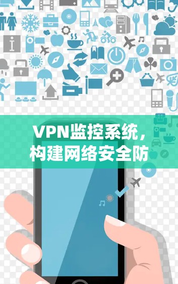VPN监控系统，构建网络安全防护的高效解决方案