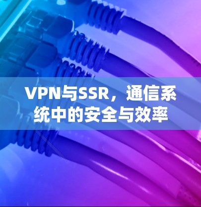 VPN与SSR，通信系统中的安全与效率