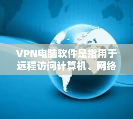 VPN电脑软件是指用于远程访问计算机、网络设备或存储设备的软件，通常用于保护个人或企业的安全，防止网络攻击、未经授权的访问或数据泄露