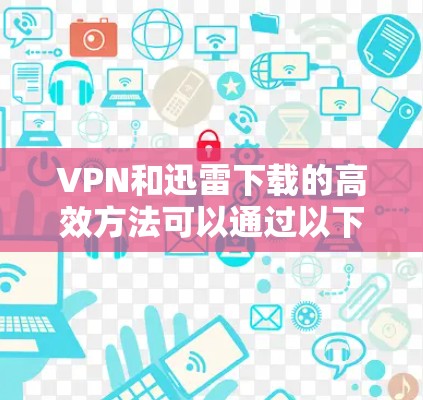 VPN和迅雷下载的高效方法可以通过以下步骤来实现