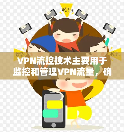 VPN流控技术主要用于监控和管理VPN流量，确保用户的安全和流量的正常运行。以下是关于VPN流控的一些关键点