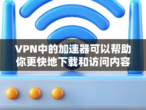 VPN中的加速器可以帮助你更快地下载和访问内容，但需要注意以下几点