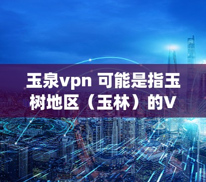 玉泉vpn 可能是指玉树地区（玉林）的VPN服务。玉林是中国广西壮族自治区玉林市的一个城市，因此可能存在玉林地区的VPN服务。玉泉VPN可能提供包括网络设备、数据传输、访问网络资源等服务