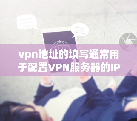 vpn地址的填写通常用于配置VPN服务器的IP地址或其他配置信息。以下是填写vpn地址的步骤 vpn地址的填写通常用于配置VPN服务器的IP地址或其他配置信息。以下是填写vpn地址的步骤
