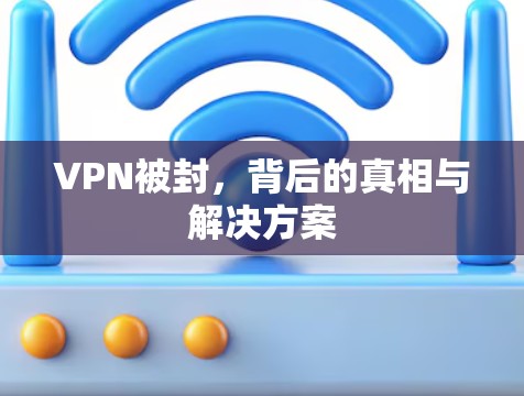 VPN被封,背后的真相与解决方案 VPN被封,背后的真相与解决方案