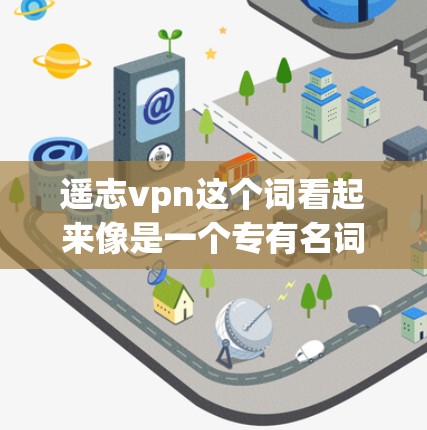 遥志vpn这个词看起来像是一个专有名词或者方言词汇，可能有以下几种解释