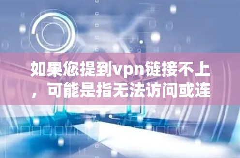 如果您提到vpn链接不上，可能是指无法访问或连接到某个VPN链接。以下是一些建议，帮助您解决问题