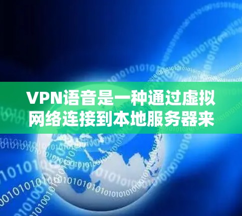 VPN语音是一种通过虚拟网络连接到本地服务器来获取实时语音服务的技术。以下是有关VPN语音的详细介绍