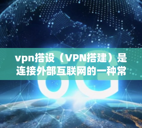 vpn搭设（VPN搭建）是连接外部互联网的一种常用技术，主要用于企业、个人以及需要远程访问外部网络的用户。以下是搭建VPN的常用步骤