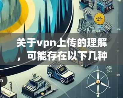 关于vpn上传的理解，可能存在以下几种可能的含义和解决方案