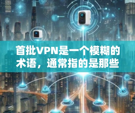 首批VPN是一个模糊的术语，通常指的是那些在特定国家或地区被批准运行的VPN服务。以下是一些可能的解释和信息