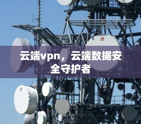 云端vpn，云端数据安全守护者