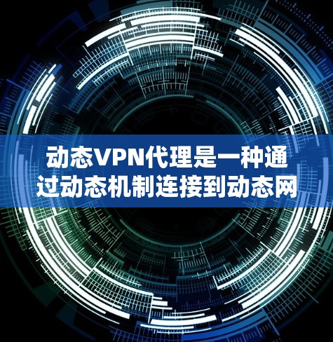 动态VPN代理是一种通过动态机制连接到动态网络的软件，用于管理并配置动态网络服务。以下是对动态VPN代理的详细总结