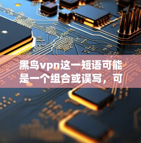 黑鸟vpn这一短语可能是一个组合或误写，可能有以下几种解释