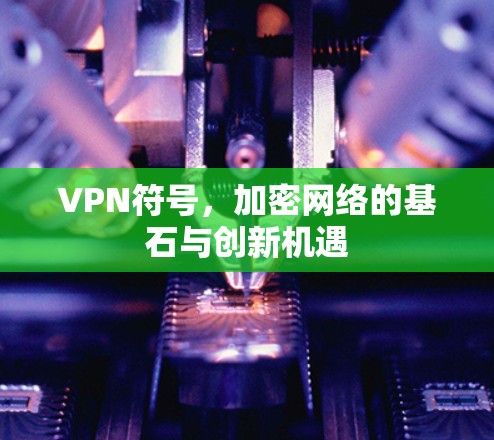 VPN符号,加密网络的基石与创新机遇 VPN符号,加密网络的基石与创新机遇