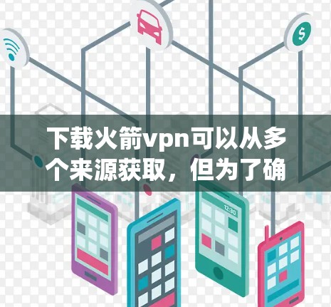 下载火箭vpn可以从多个来源获取，但为了确保安全和兼容性，建议使用官方授权的下载链接。以下是几个常见的来源