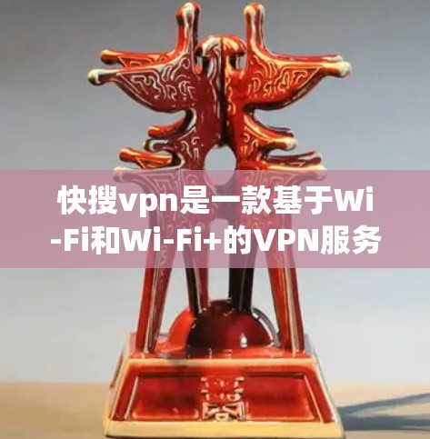 快搜vpn是一款基于Wi-Fi和Wi-Fi+的VPN服务，提供安全、经济实惠的网络连接体验。以下是对快搜vpn的详细介绍