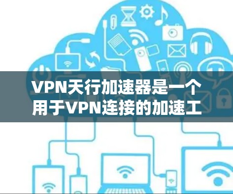 VPN天行加速器是一个用于VPN连接的加速工具，旨在为用户提供更快的网络连接速度。如果您需要下载和使用它，请按照以下步骤操作