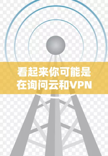 看起来你可能是在询问云和VPN（即云VPN）的概念或如何使用它们。以下是一些可能的解释和信息