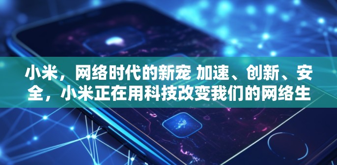 小米，网络时代的新宠 加速、创新、安全，小米正在用科技改变我们的网络生活