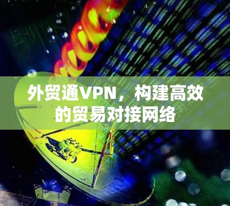 外贸通VPN，构建高效的贸易对接网络