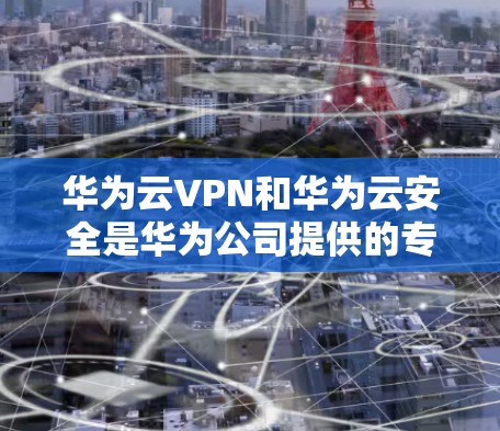华为云VPN和华为云安全是华为公司提供的专业VPN和安全解决方案，它们在功能、安全性和用户界面上都有其独特性和优势。以下是对这两个软件的详细介绍和建议