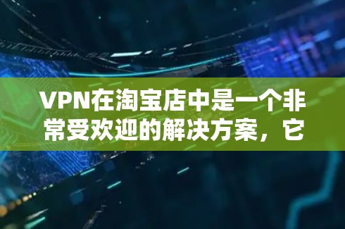 VPN在淘宝店中是一个非常受欢迎的解决方案，它可以帮助用户安全地访问互联网。以下是关于VPN在淘宝店的详细介绍