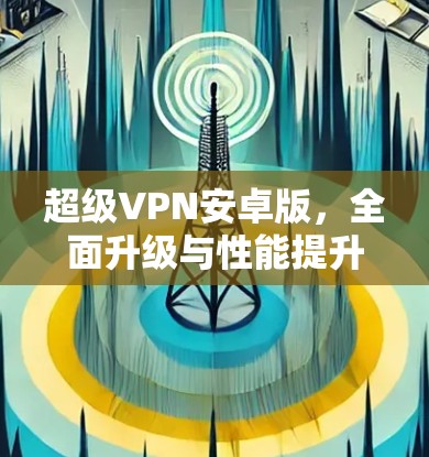 超级VPN安卓版，全面升级与性能提升