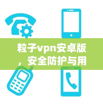 粒子vpn安卓版，安全防护与用户体验的完美融合