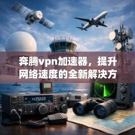 奔腾vpn加速器，提升网络速度的全新解决方案